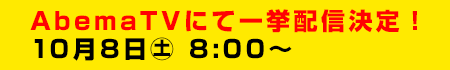 AbemaTVにて一挙配信決定！10月8日（土）8:00～